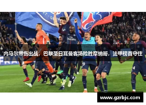 内马尔带伤出战，巴黎圣日耳曼客场险胜摩纳哥，法甲榜首守住