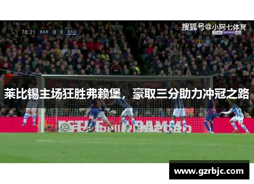 莱比锡主场狂胜弗赖堡，豪取三分助力冲冠之路