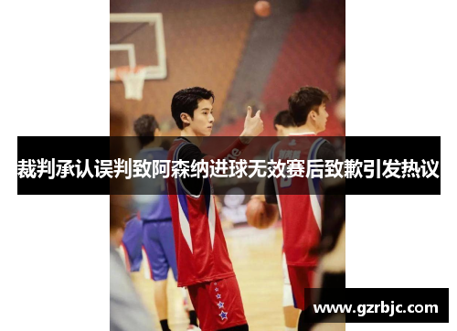 裁判承认误判致阿森纳进球无效赛后致歉引发热议
