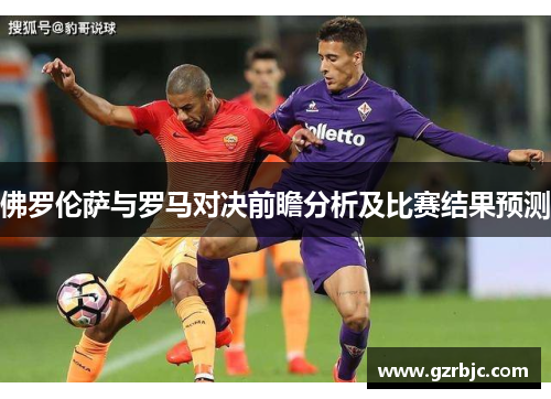 佛罗伦萨与罗马对决前瞻分析及比赛结果预测